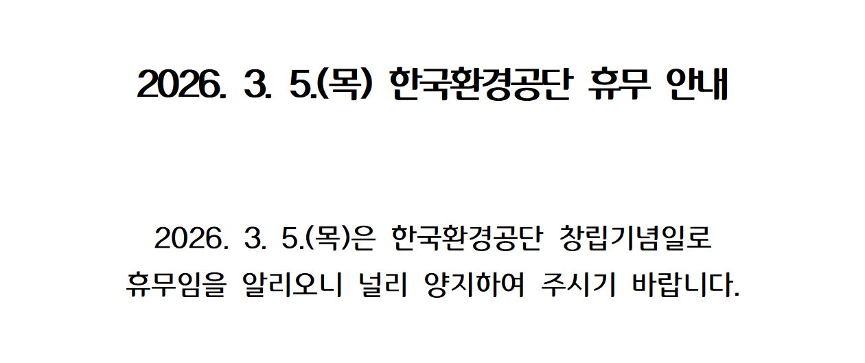 2026. 3. 5.(목)은 한국환경공단 창립기념일로 휴무임을 알리오니 널리 양지하여 주시기 바랍니다. 